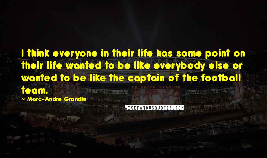 Marc-Andre Grondin Quotes: I think everyone in their life has some point on their life wanted to be like everybody else or wanted to be like the captain of the football team.