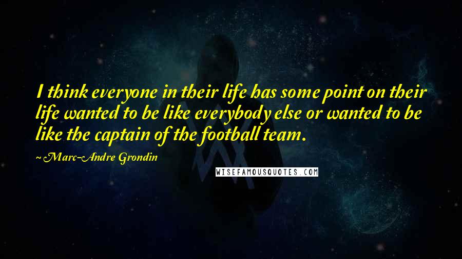 Marc-Andre Grondin Quotes: I think everyone in their life has some point on their life wanted to be like everybody else or wanted to be like the captain of the football team.