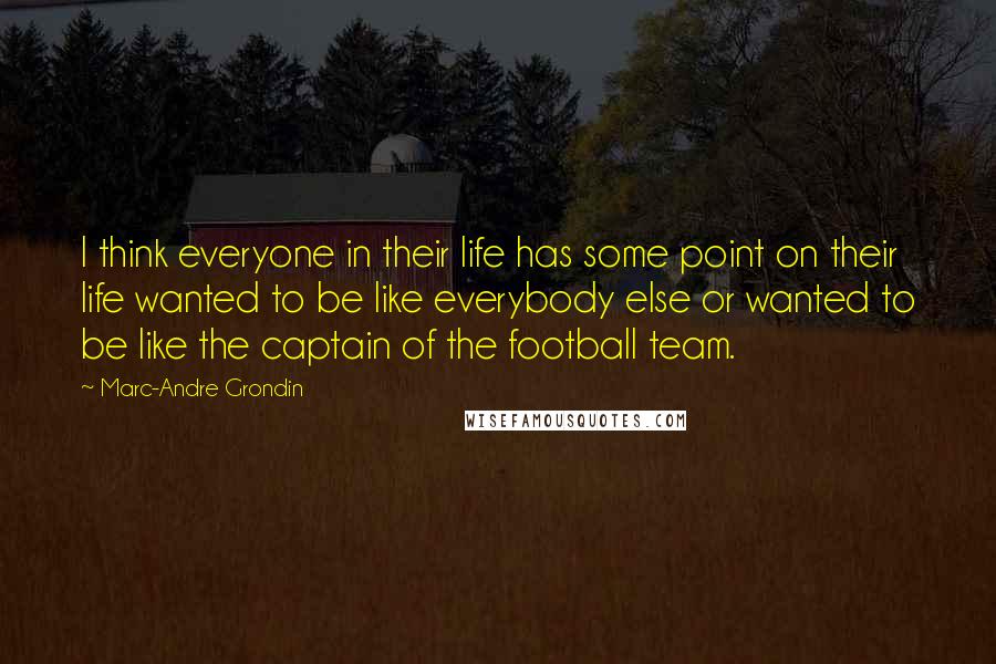 Marc-Andre Grondin Quotes: I think everyone in their life has some point on their life wanted to be like everybody else or wanted to be like the captain of the football team.