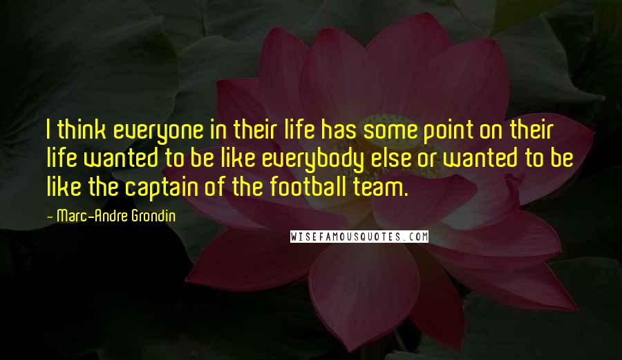 Marc-Andre Grondin Quotes: I think everyone in their life has some point on their life wanted to be like everybody else or wanted to be like the captain of the football team.