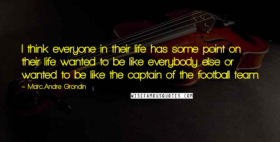 Marc-Andre Grondin Quotes: I think everyone in their life has some point on their life wanted to be like everybody else or wanted to be like the captain of the football team.