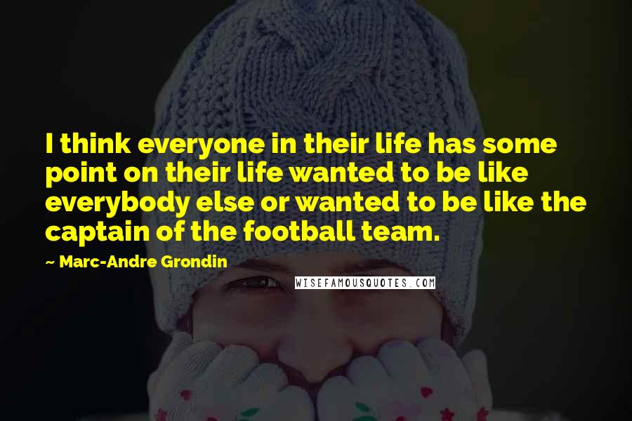 Marc-Andre Grondin Quotes: I think everyone in their life has some point on their life wanted to be like everybody else or wanted to be like the captain of the football team.