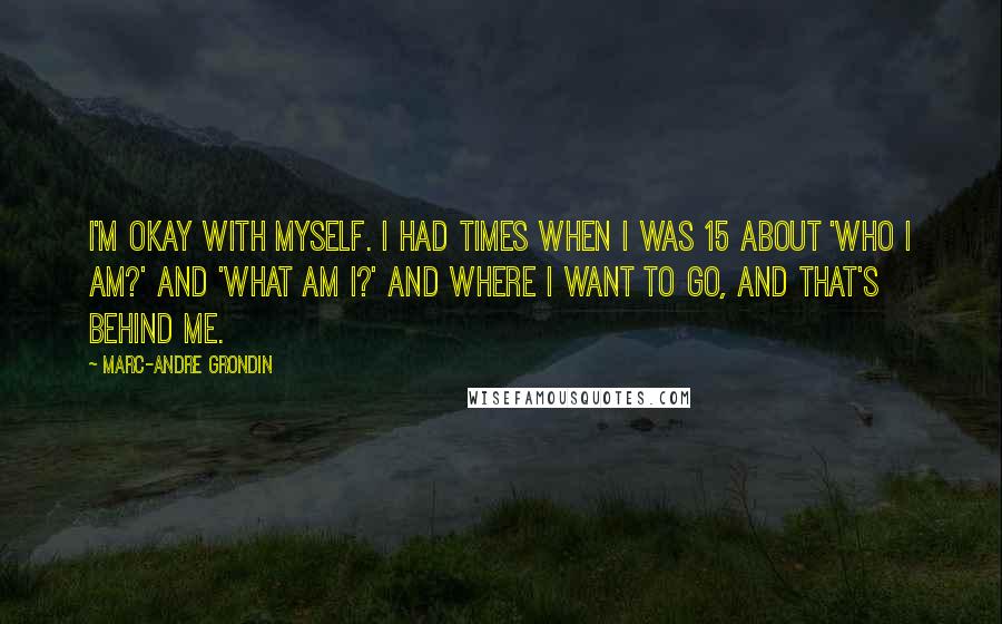 Marc-Andre Grondin Quotes: I'm okay with myself. I had times when I was 15 about 'Who I am?' and 'What am I?' and where I want to go, and that's behind me.