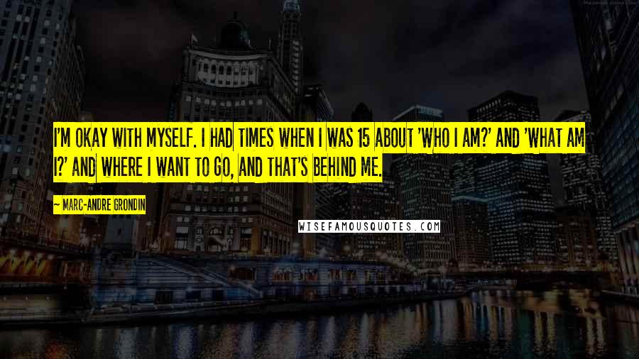 Marc-Andre Grondin Quotes: I'm okay with myself. I had times when I was 15 about 'Who I am?' and 'What am I?' and where I want to go, and that's behind me.