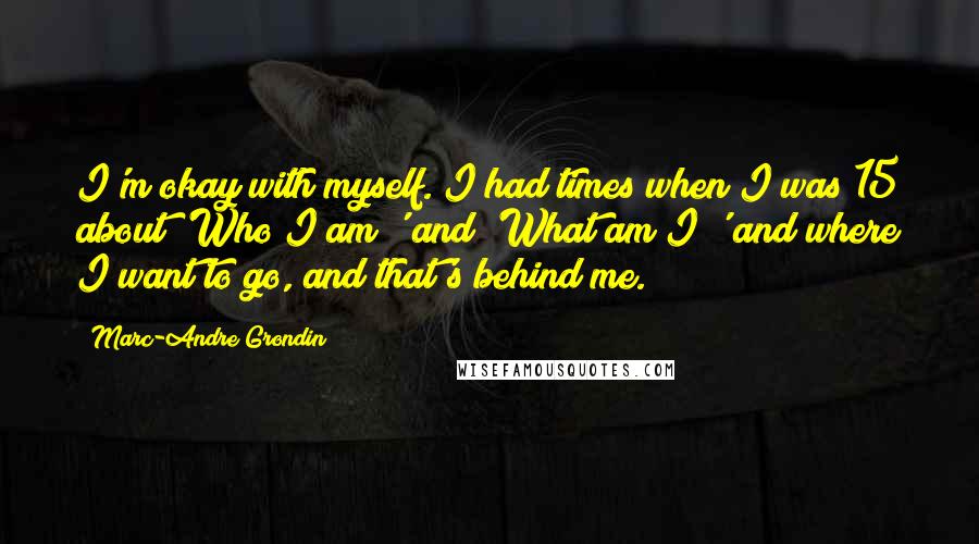 Marc-Andre Grondin Quotes: I'm okay with myself. I had times when I was 15 about 'Who I am?' and 'What am I?' and where I want to go, and that's behind me.