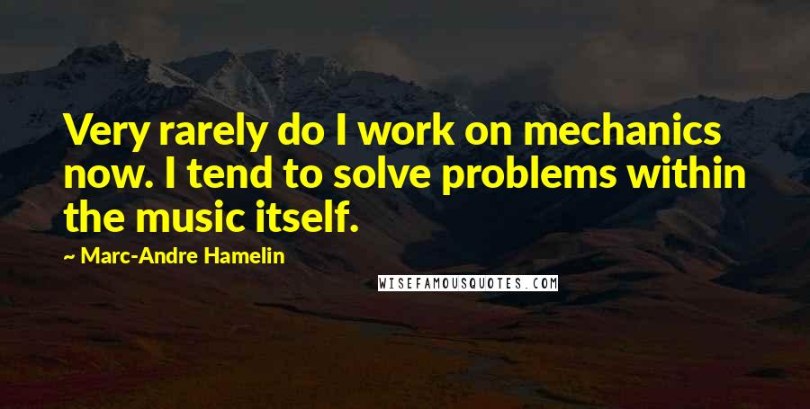 Marc-Andre Hamelin Quotes: Very rarely do I work on mechanics now. I tend to solve problems within the music itself.