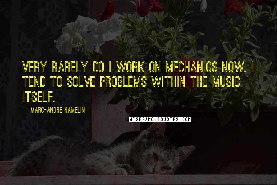 Marc-Andre Hamelin Quotes: Very rarely do I work on mechanics now. I tend to solve problems within the music itself.