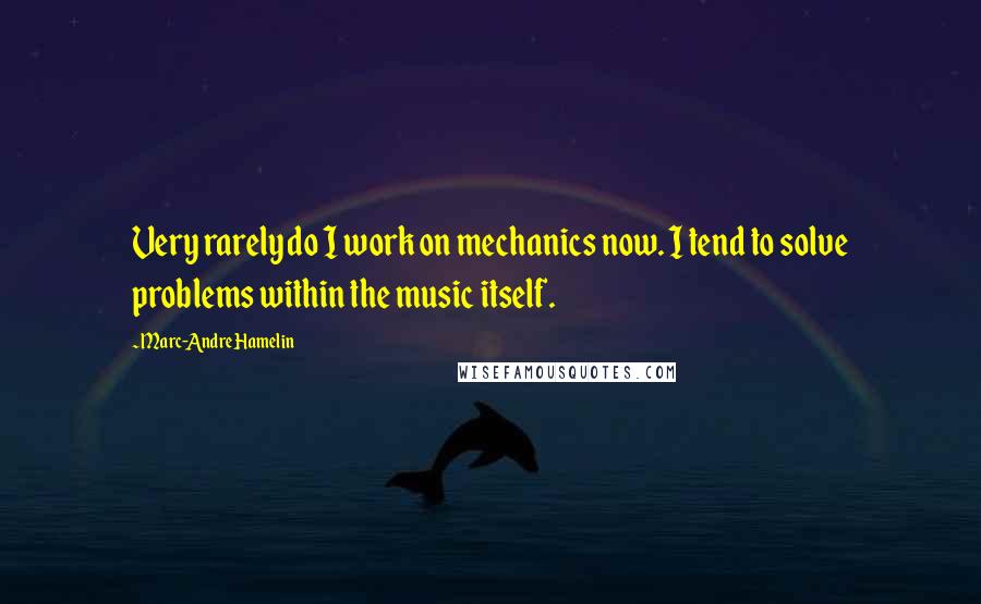 Marc-Andre Hamelin Quotes: Very rarely do I work on mechanics now. I tend to solve problems within the music itself.