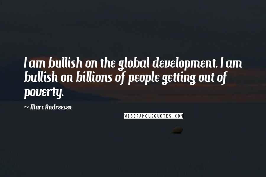 Marc Andreesen Quotes: I am bullish on the global development. I am bullish on billions of people getting out of poverty.