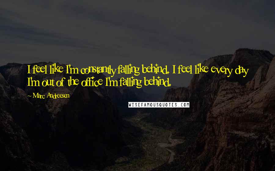 Marc Andreesen Quotes: I feel like I'm constantly falling behind. I feel like every day I'm out of the office I'm falling behind.