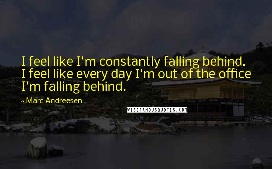 Marc Andreesen Quotes: I feel like I'm constantly falling behind. I feel like every day I'm out of the office I'm falling behind.