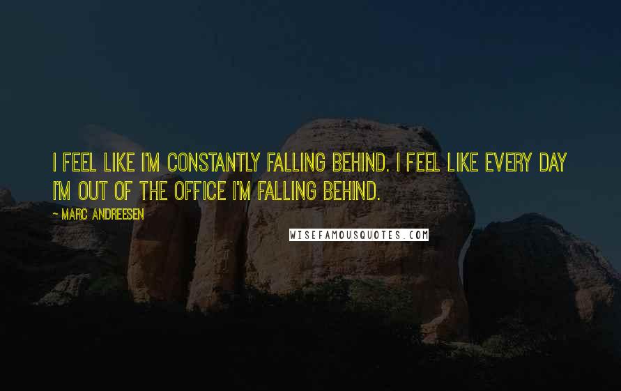Marc Andreesen Quotes: I feel like I'm constantly falling behind. I feel like every day I'm out of the office I'm falling behind.