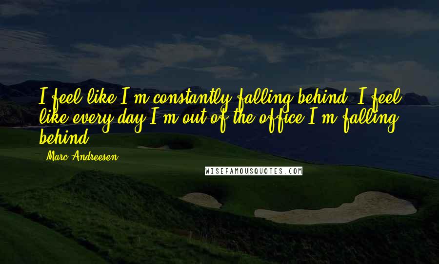 Marc Andreesen Quotes: I feel like I'm constantly falling behind. I feel like every day I'm out of the office I'm falling behind.