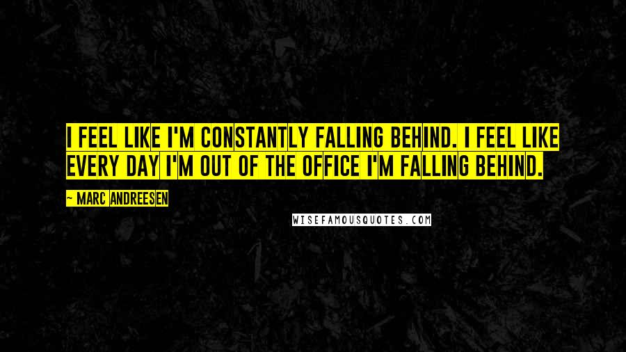 Marc Andreesen Quotes: I feel like I'm constantly falling behind. I feel like every day I'm out of the office I'm falling behind.