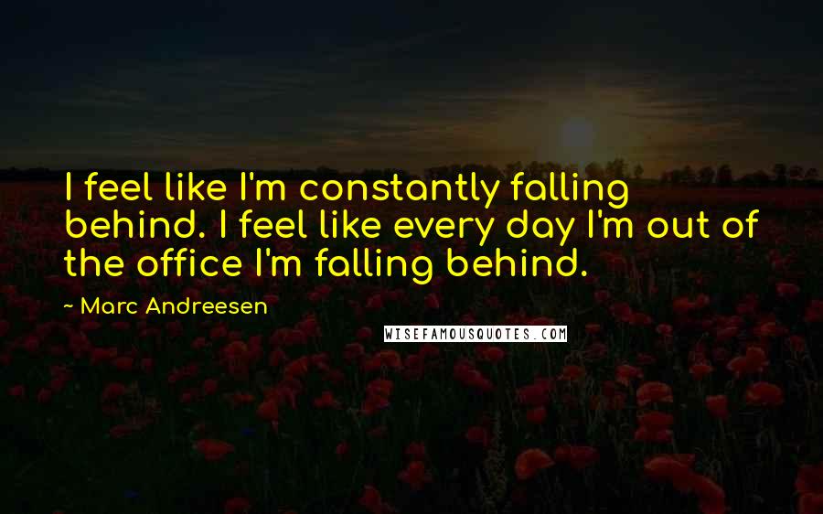 Marc Andreesen Quotes: I feel like I'm constantly falling behind. I feel like every day I'm out of the office I'm falling behind.