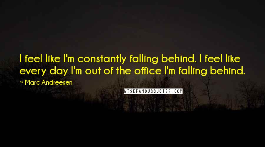 Marc Andreesen Quotes: I feel like I'm constantly falling behind. I feel like every day I'm out of the office I'm falling behind.