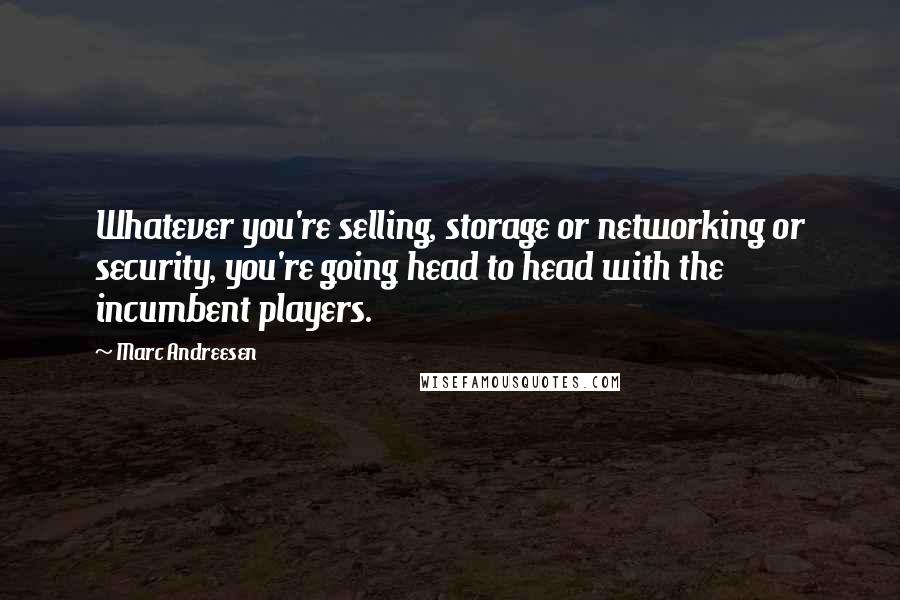 Marc Andreesen Quotes: Whatever you're selling, storage or networking or security, you're going head to head with the incumbent players.