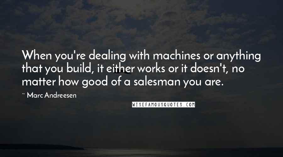 Marc Andreesen Quotes: When you're dealing with machines or anything that you build, it either works or it doesn't, no matter how good of a salesman you are.