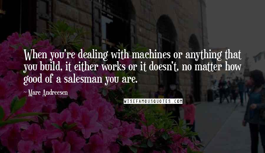 Marc Andreesen Quotes: When you're dealing with machines or anything that you build, it either works or it doesn't, no matter how good of a salesman you are.