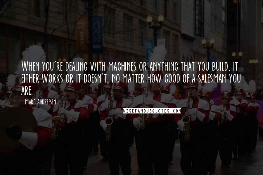 Marc Andreesen Quotes: When you're dealing with machines or anything that you build, it either works or it doesn't, no matter how good of a salesman you are.