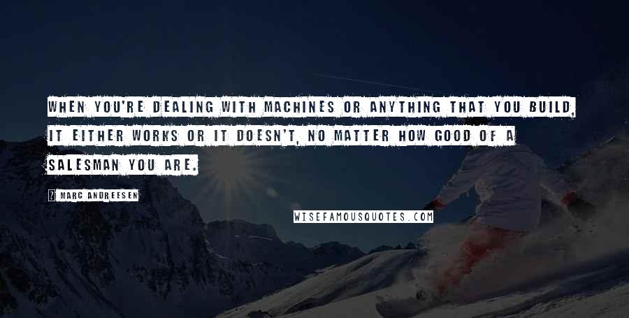 Marc Andreesen Quotes: When you're dealing with machines or anything that you build, it either works or it doesn't, no matter how good of a salesman you are.