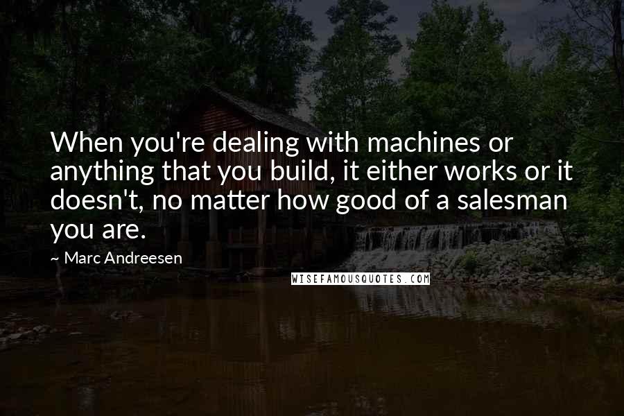 Marc Andreesen Quotes: When you're dealing with machines or anything that you build, it either works or it doesn't, no matter how good of a salesman you are.