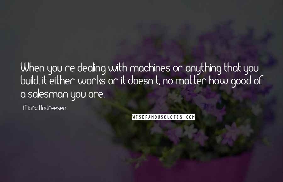 Marc Andreesen Quotes: When you're dealing with machines or anything that you build, it either works or it doesn't, no matter how good of a salesman you are.