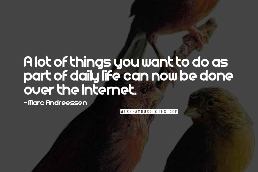 Marc Andreessen Quotes: A lot of things you want to do as part of daily life can now be done over the Internet.