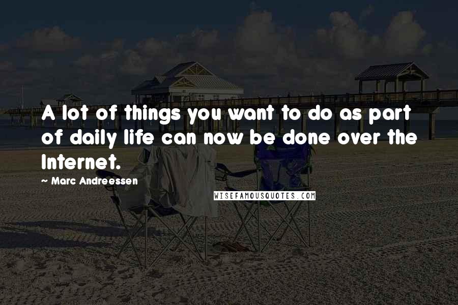 Marc Andreessen Quotes: A lot of things you want to do as part of daily life can now be done over the Internet.