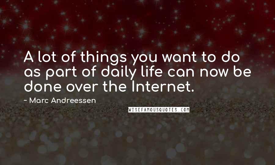 Marc Andreessen Quotes: A lot of things you want to do as part of daily life can now be done over the Internet.