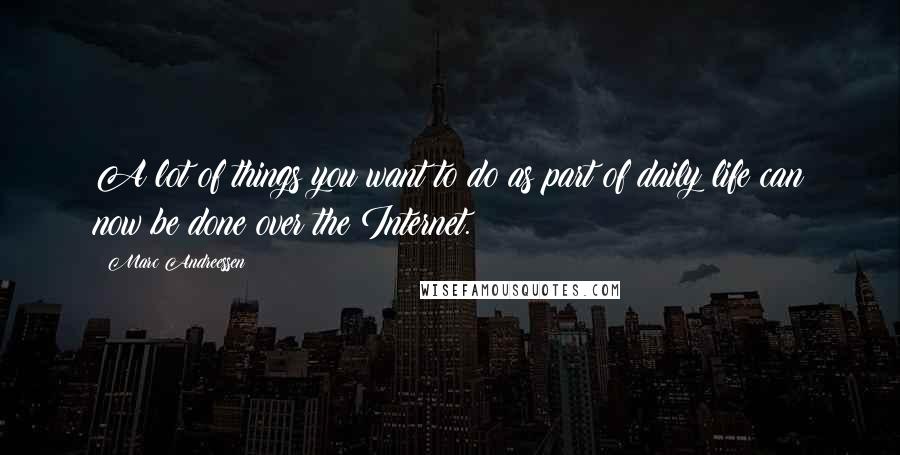 Marc Andreessen Quotes: A lot of things you want to do as part of daily life can now be done over the Internet.