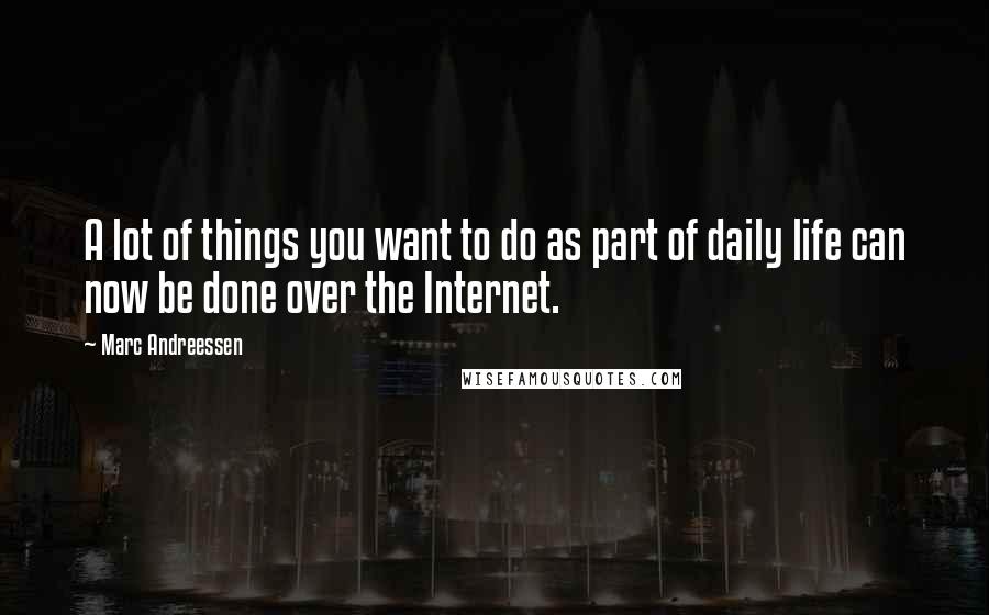 Marc Andreessen Quotes: A lot of things you want to do as part of daily life can now be done over the Internet.