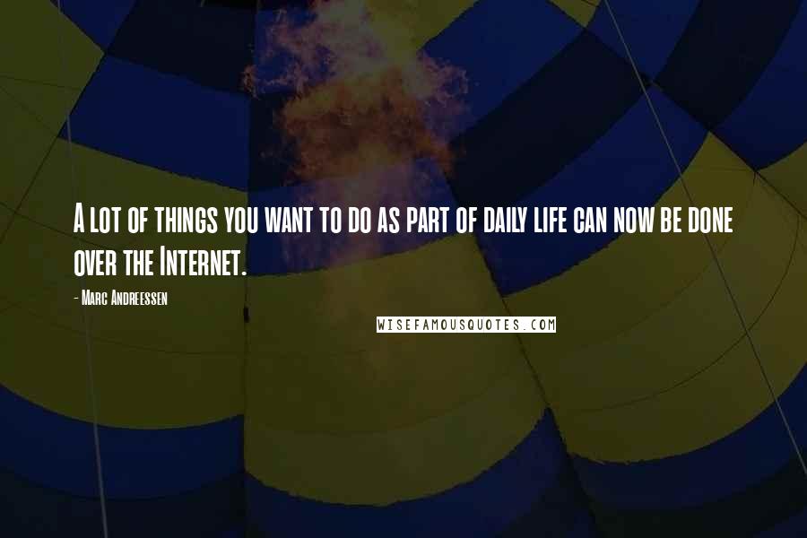 Marc Andreessen Quotes: A lot of things you want to do as part of daily life can now be done over the Internet.