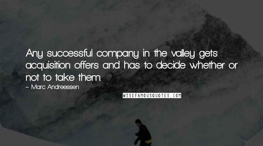 Marc Andreessen Quotes: Any successful company in the valley gets acquisition offers and has to decide whether or not to take them.