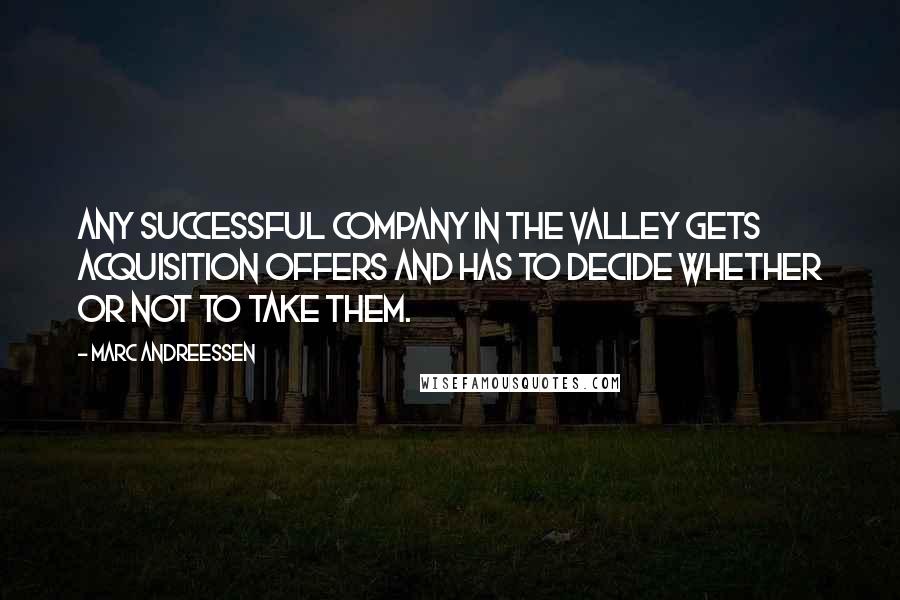 Marc Andreessen Quotes: Any successful company in the valley gets acquisition offers and has to decide whether or not to take them.