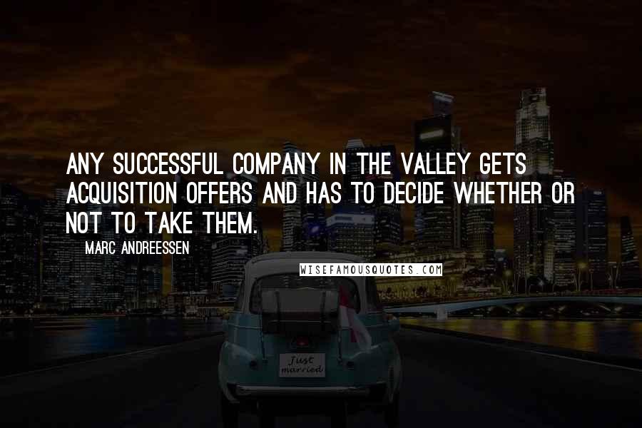 Marc Andreessen Quotes: Any successful company in the valley gets acquisition offers and has to decide whether or not to take them.