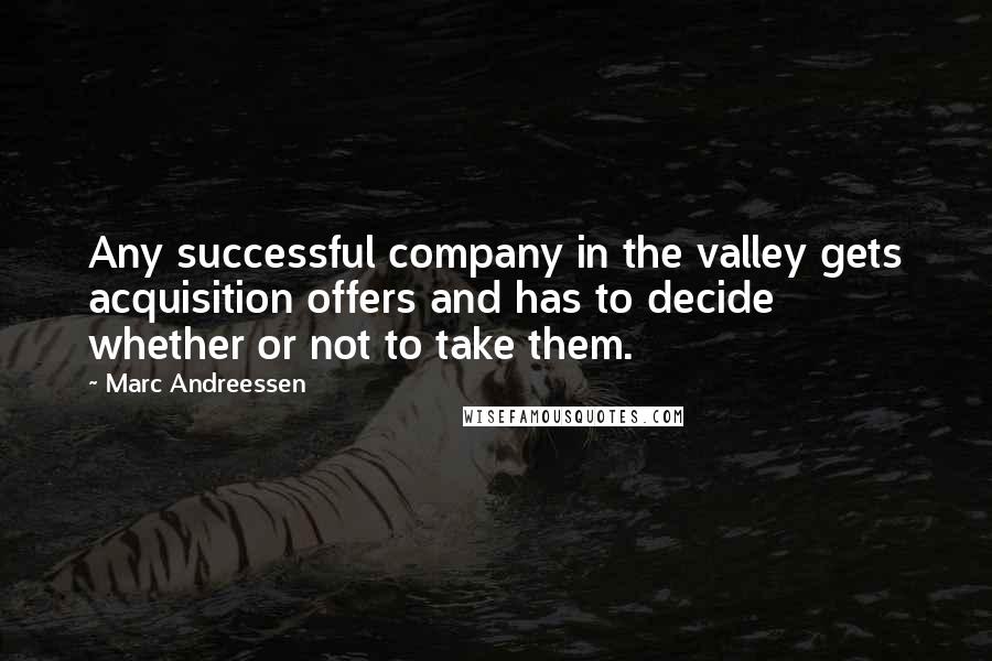 Marc Andreessen Quotes: Any successful company in the valley gets acquisition offers and has to decide whether or not to take them.