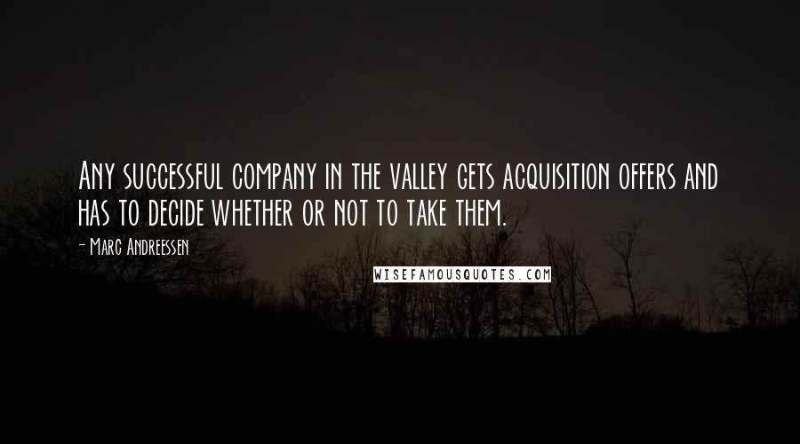 Marc Andreessen Quotes: Any successful company in the valley gets acquisition offers and has to decide whether or not to take them.