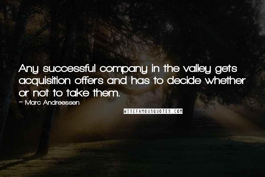 Marc Andreessen Quotes: Any successful company in the valley gets acquisition offers and has to decide whether or not to take them.