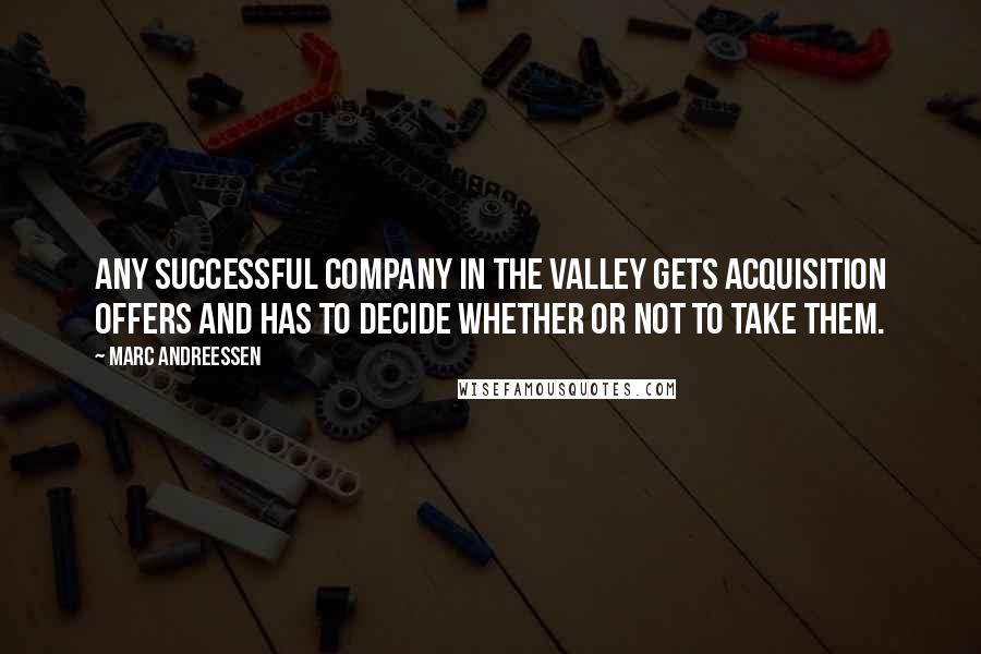 Marc Andreessen Quotes: Any successful company in the valley gets acquisition offers and has to decide whether or not to take them.