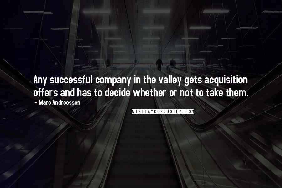 Marc Andreessen Quotes: Any successful company in the valley gets acquisition offers and has to decide whether or not to take them.