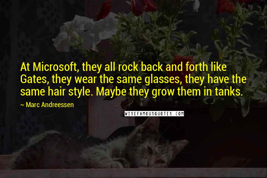 Marc Andreessen Quotes: At Microsoft, they all rock back and forth like Gates, they wear the same glasses, they have the same hair style. Maybe they grow them in tanks.