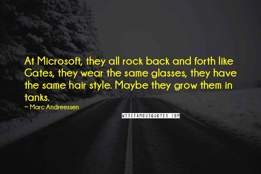 Marc Andreessen Quotes: At Microsoft, they all rock back and forth like Gates, they wear the same glasses, they have the same hair style. Maybe they grow them in tanks.