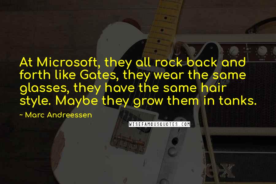 Marc Andreessen Quotes: At Microsoft, they all rock back and forth like Gates, they wear the same glasses, they have the same hair style. Maybe they grow them in tanks.