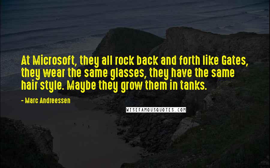 Marc Andreessen Quotes: At Microsoft, they all rock back and forth like Gates, they wear the same glasses, they have the same hair style. Maybe they grow them in tanks.