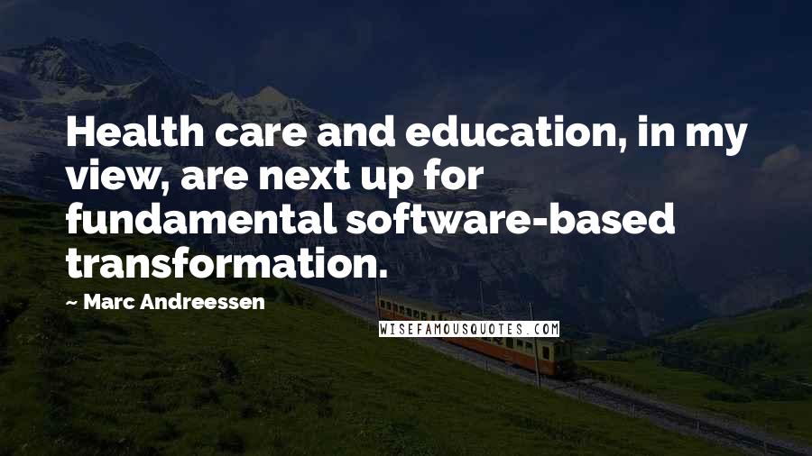 Marc Andreessen Quotes: Health care and education, in my view, are next up for fundamental software-based transformation.