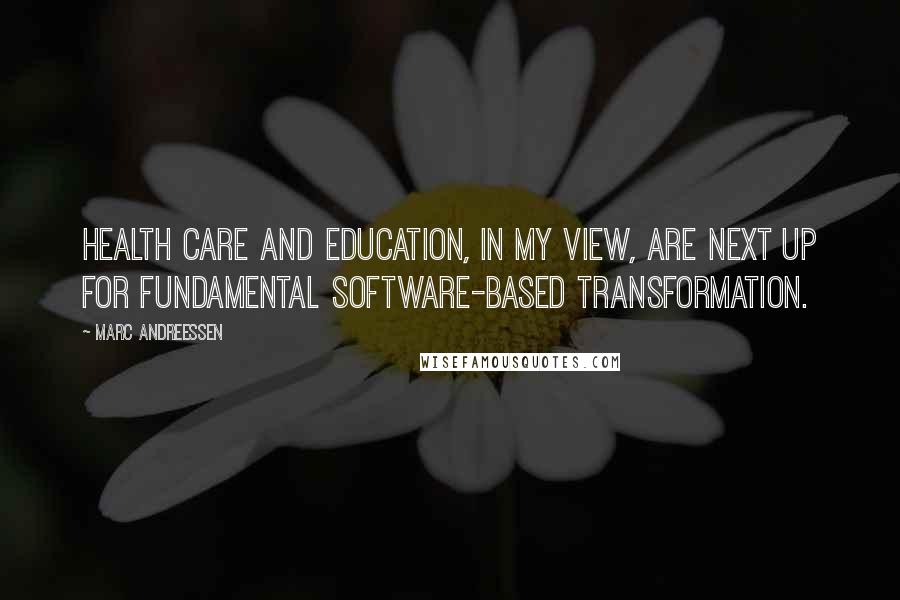 Marc Andreessen Quotes: Health care and education, in my view, are next up for fundamental software-based transformation.