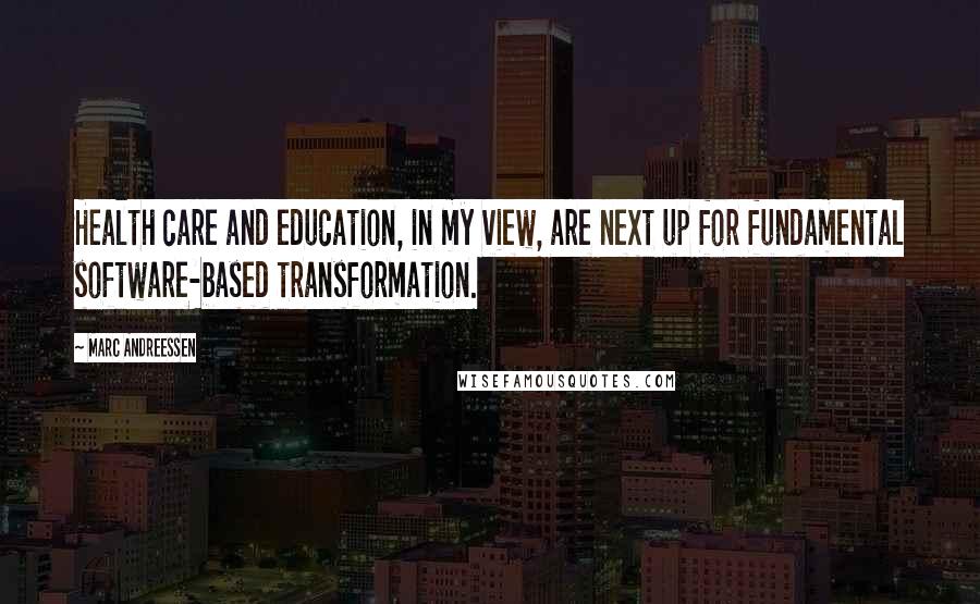 Marc Andreessen Quotes: Health care and education, in my view, are next up for fundamental software-based transformation.