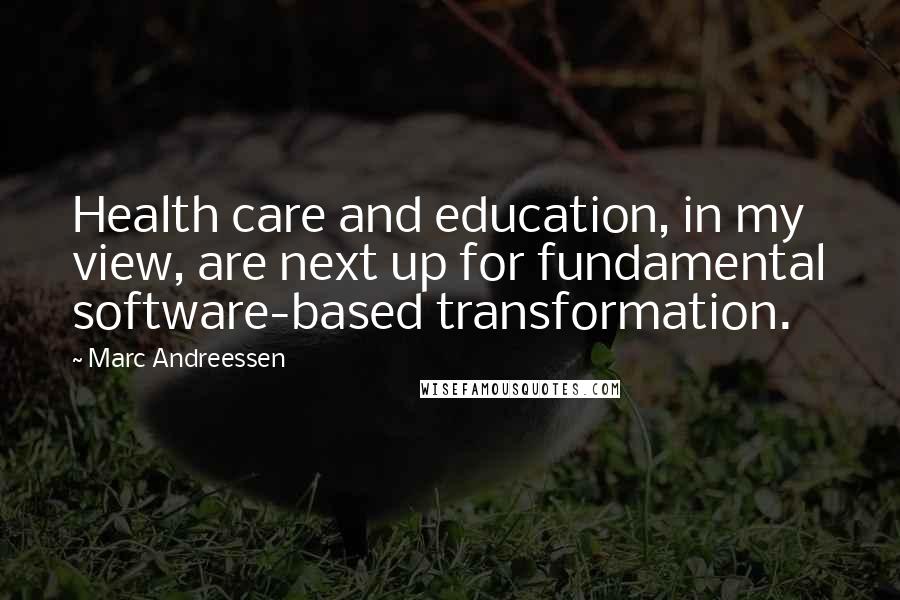 Marc Andreessen Quotes: Health care and education, in my view, are next up for fundamental software-based transformation.