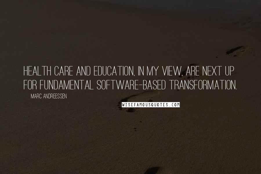 Marc Andreessen Quotes: Health care and education, in my view, are next up for fundamental software-based transformation.